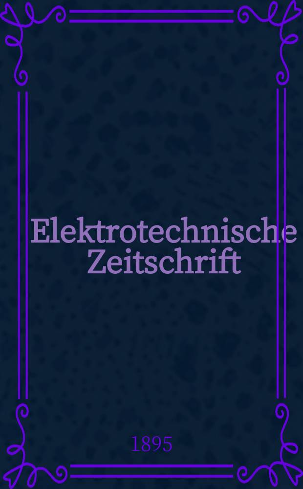 Elektrotechnische Zeitschrift : Zentralblatt für Elektrotechnik Organ des elektrotechnischen Vereins seit 1880 und des Verbandes deutscher Elektrotechniker seit 1894. Jg.16 1895, H.50