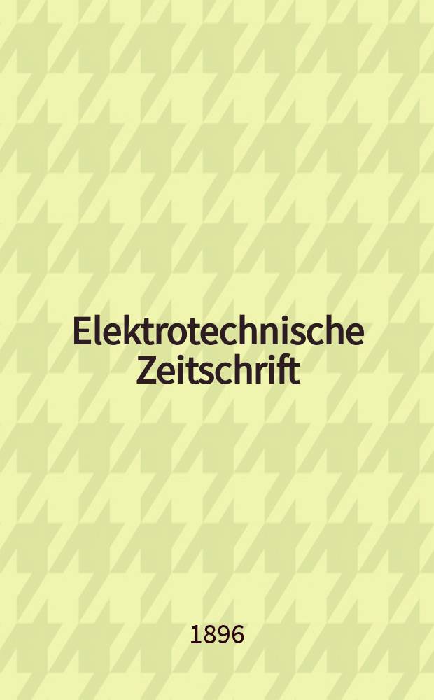 Elektrotechnische Zeitschrift : Zentralblatt für Elektrotechnik Organ des elektrotechnischen Vereins seit 1880 und des Verbandes deutscher Elektrotechniker seit 1894. Jg.17 1896, H.6