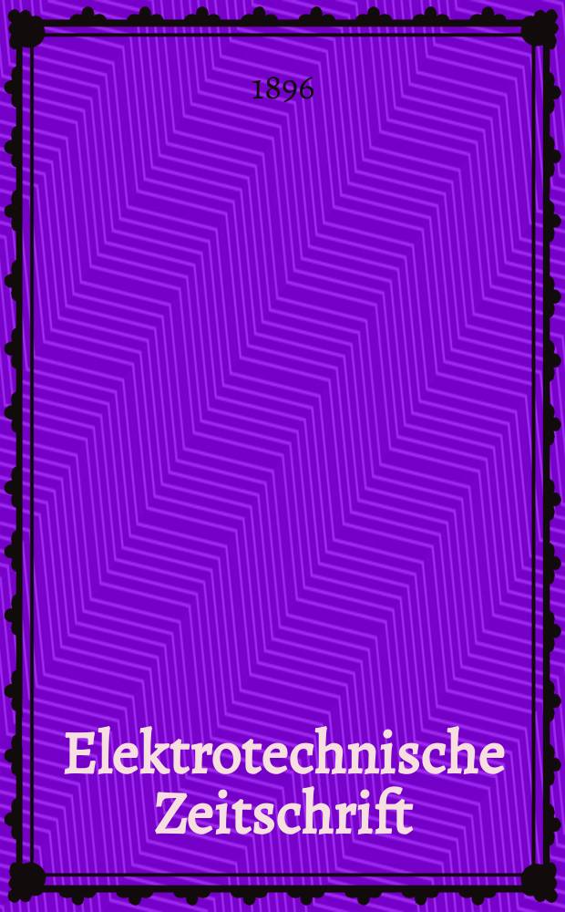Elektrotechnische Zeitschrift : Zentralblatt für Elektrotechnik Organ des elektrotechnischen Vereins seit 1880 und des Verbandes deutscher Elektrotechniker seit 1894. Jg.17 1896, H.46