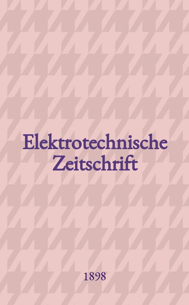 Elektrotechnische Zeitschrift : Zentralblatt für Elektrotechnik Organ des elektrotechnischen Vereins seit 1880 und des Verbandes deutscher Elektrotechniker seit 1894. Jg.19 1898, H.34