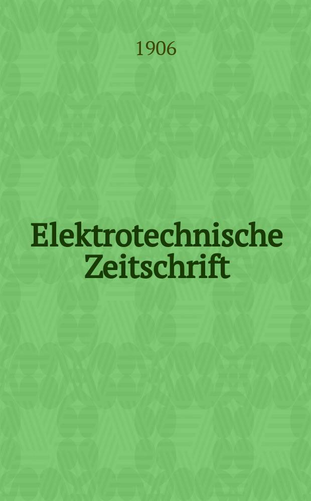 Elektrotechnische Zeitschrift : Zentralblatt für Elektrotechnik Organ des elektrotechnischen Vereins seit 1880 und des Verbandes deutscher Elektrotechniker seit 1894. Jg.27 1906, H.45