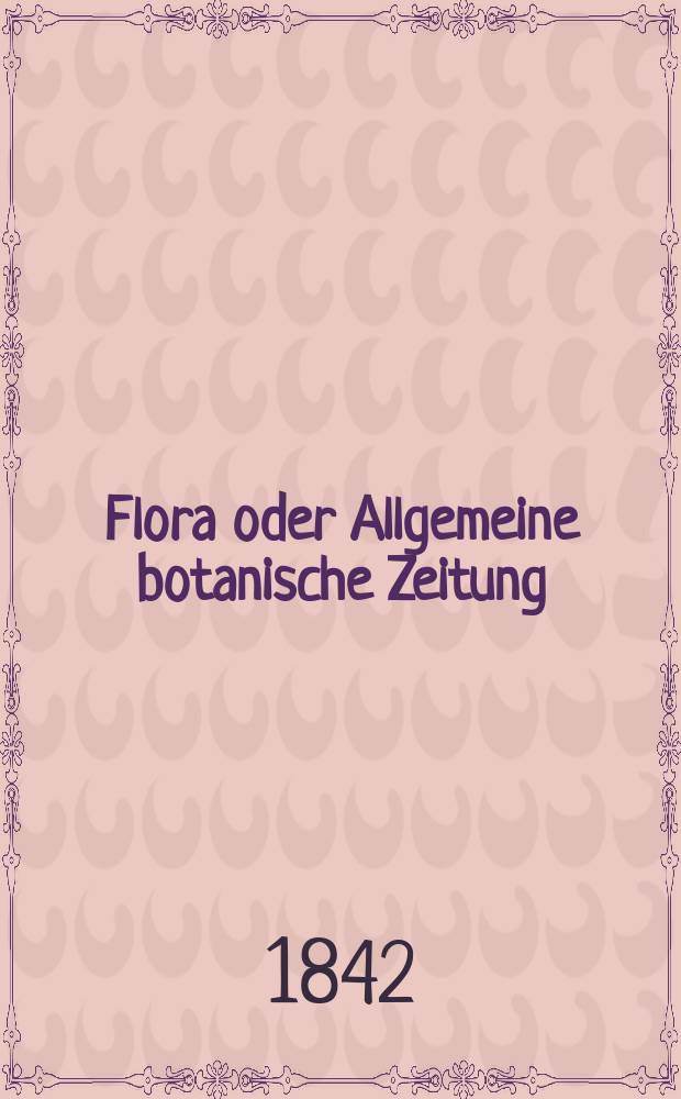 Flora oder Allgemeine botanische Zeitung : Hrsg. von der k. Bayer. botanischen Gesellschaft zu Regensburg. Jg.25 1842, Bd.2, №20