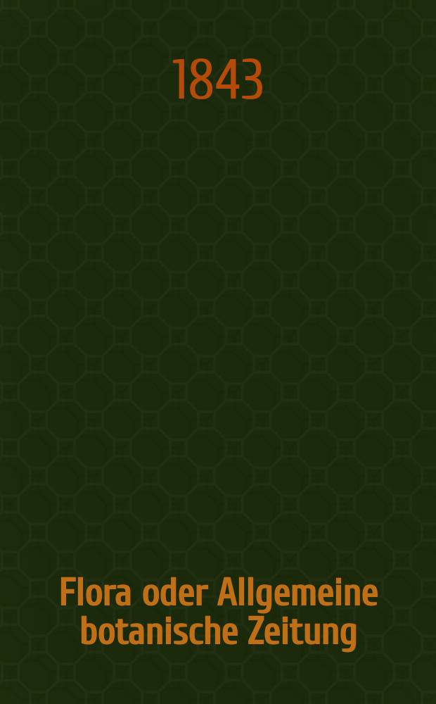 Flora oder Allgemeine botanische Zeitung : Hrsg. von der k. Bayer. botanischen Gesellschaft zu Regensburg. Jg.1(26) 1843, Bd.1, №1