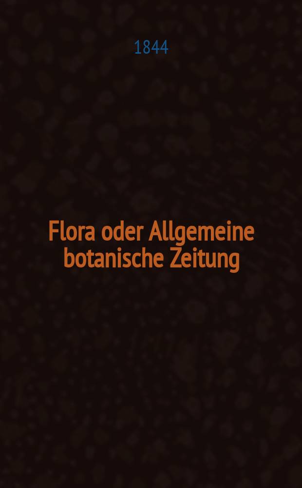 Flora oder Allgemeine botanische Zeitung : Hrsg. von der k. Bayer. botanischen Gesellschaft zu Regensburg. Jg.2(27) 1844, Bd.1, №1