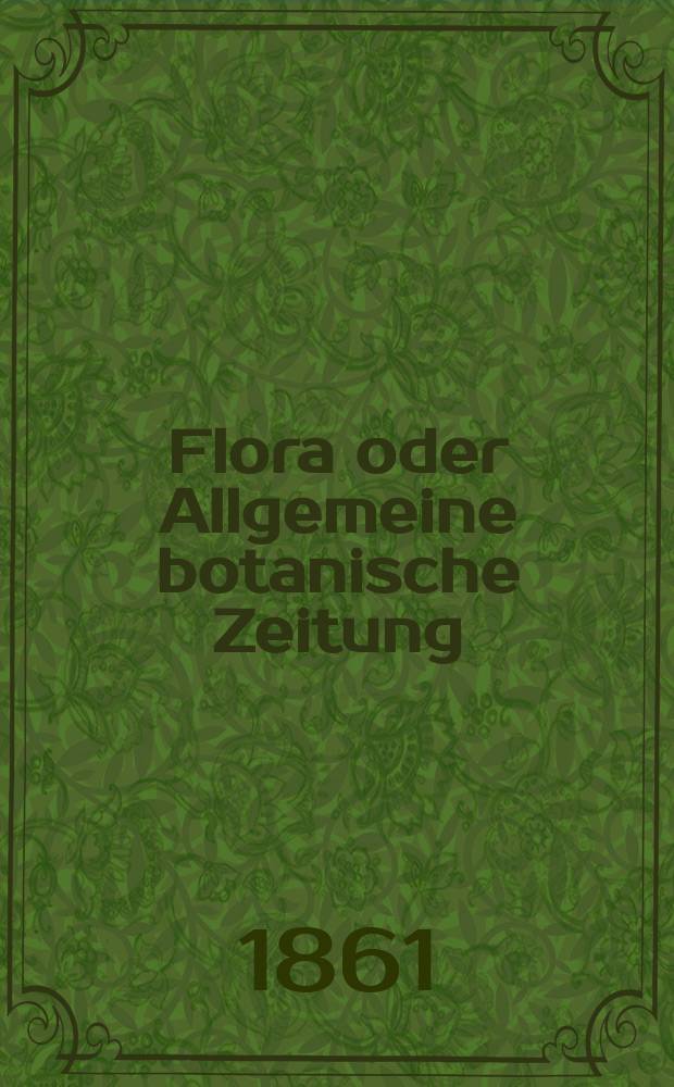 Flora oder Allgemeine botanische Zeitung : Hrsg. von der k. Bayer. botanischen Gesellschaft zu Regensburg. Jg.19(44) 1861, №1