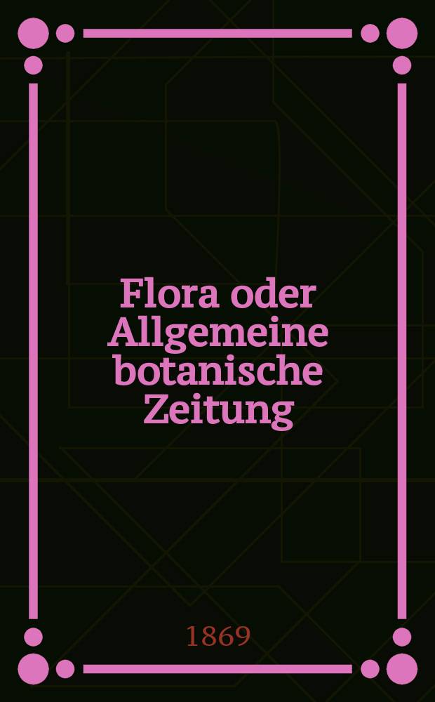 Flora oder Allgemeine botanische Zeitung : Hrsg. von der k. Bayer. botanischen Gesellschaft zu Regensburg. Jg.27(52) 1869, №30