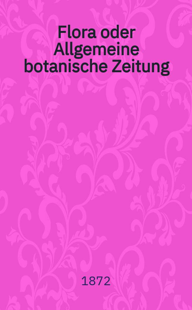 Flora oder Allgemeine botanische Zeitung : Hrsg. von der k. Bayer. botanischen Gesellschaft zu Regensburg. Jg.30(55) 1872, №1