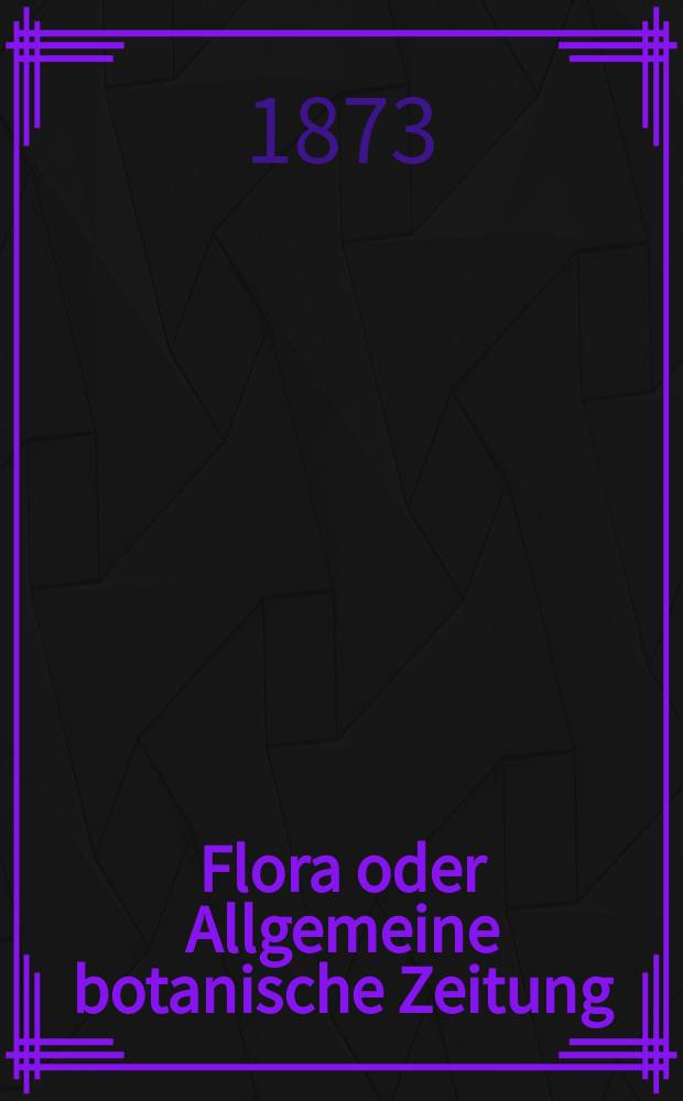 Flora oder Allgemeine botanische Zeitung : Hrsg. von der k. Bayer. botanischen Gesellschaft zu Regensburg. Jg.31(56) 1873, №23