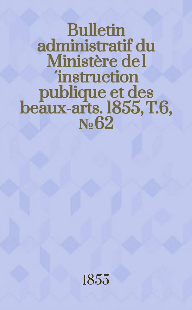 Bulletin administratif du Ministère de l´instruction publique et des beaux-arts. 1855, T.6, №62