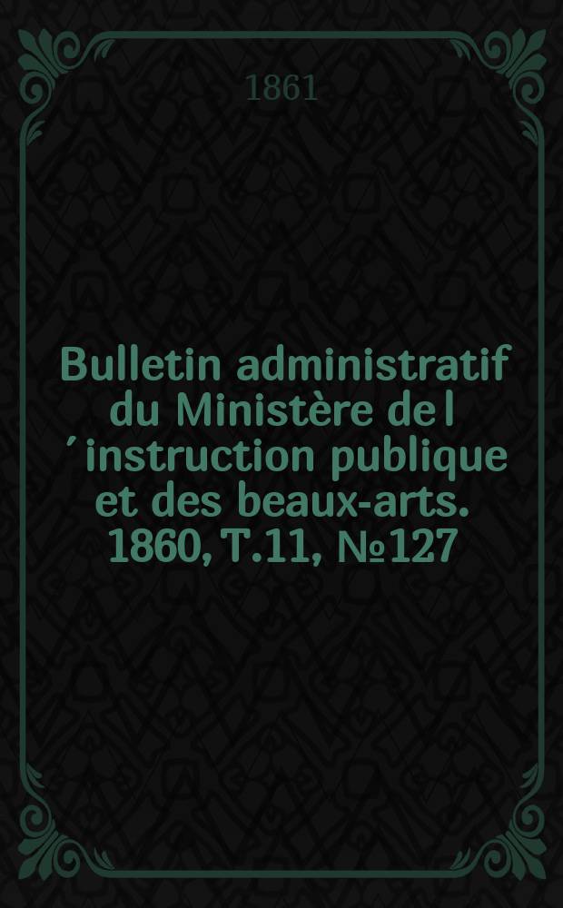 Bulletin administratif du Minist&egrave;re de l&acute;instruction publique et des beaux-arts. 1860, T.11, №127