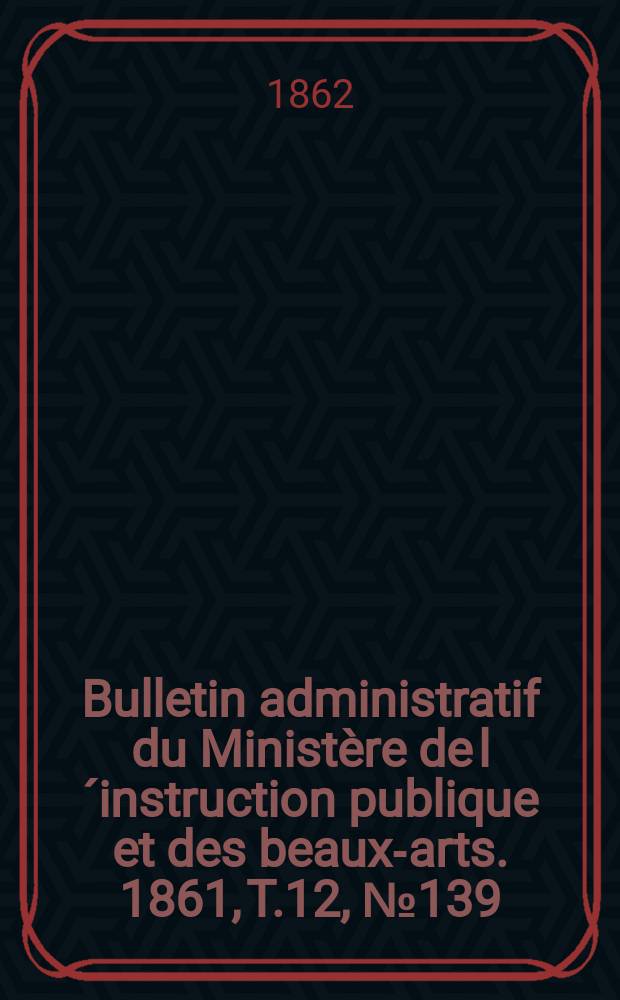 Bulletin administratif du Ministère de l´instruction publique et des beaux-arts. 1861, T.12, №139
