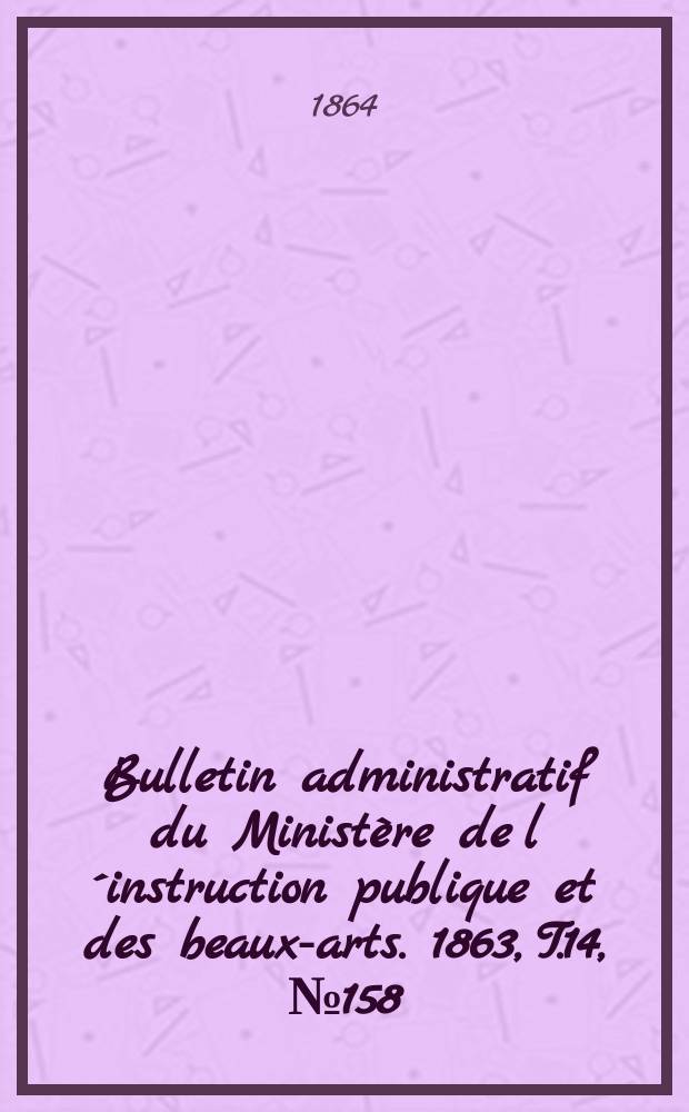 Bulletin administratif du Minist&egrave;re de l&acute;instruction publique et des beaux-arts. 1863, T.14, №158