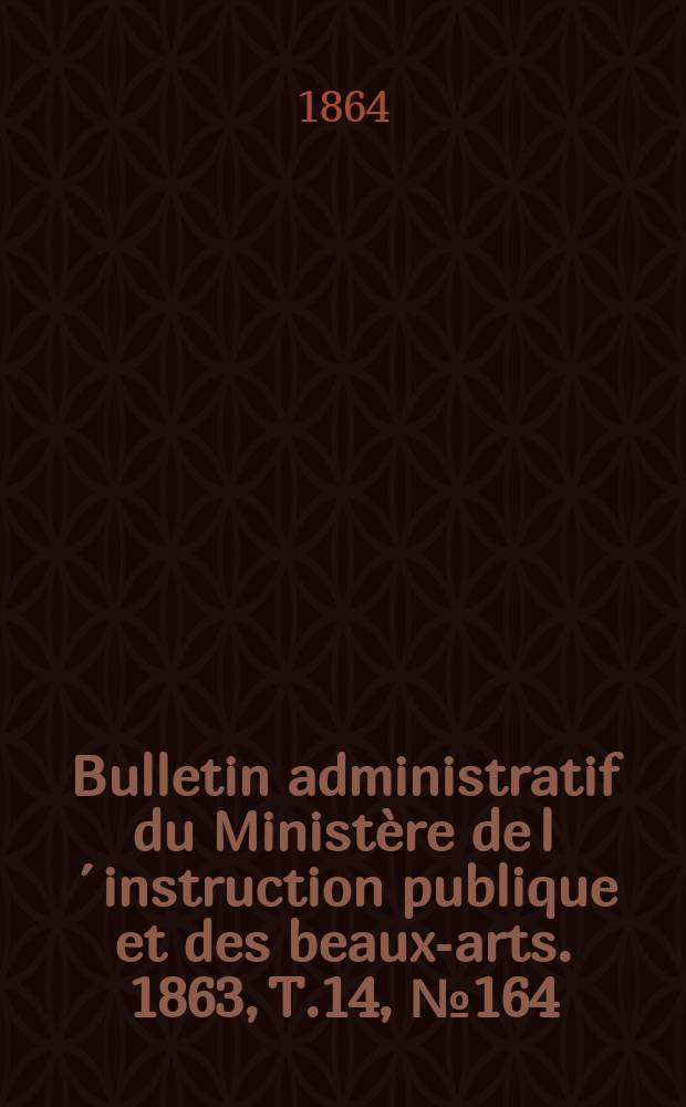 Bulletin administratif du Ministère de l´instruction publique et des beaux-arts. 1863, T.14, №164