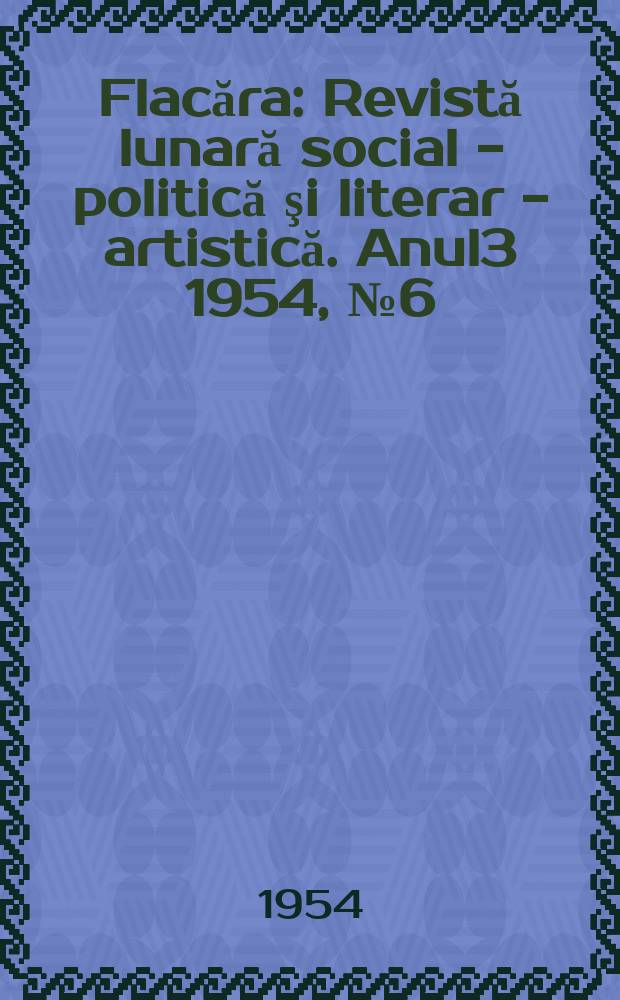 Flacăra : Revistă lunară social - politică şi literar - artistică. Anul3 1954, №6(31)