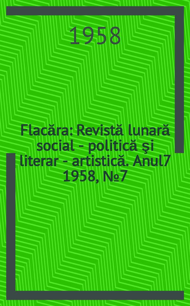 Flacăra : Revistă lunară social - politică şi literar - artistică. Anul7 1958, №7(143)