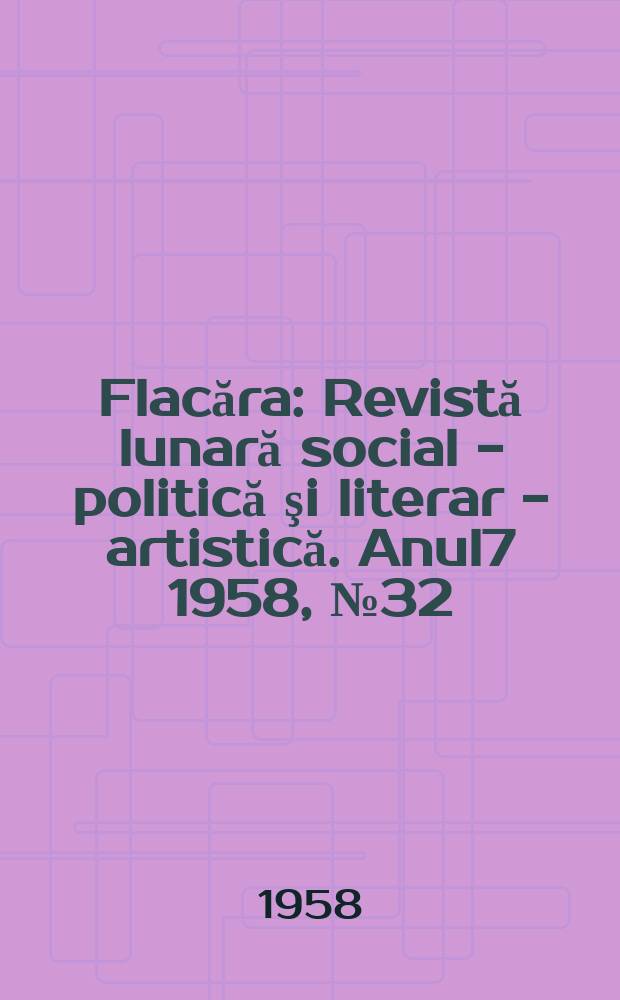 Flacăra : Revistă lunară social - politică şi literar - artistică. Anul7 1958, №32(168)
