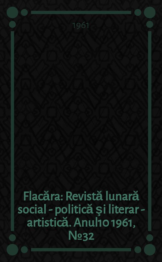 Flacăra : Revistă lunară social - politică şi literar - artistică. Anul10 1961, №32(324)
