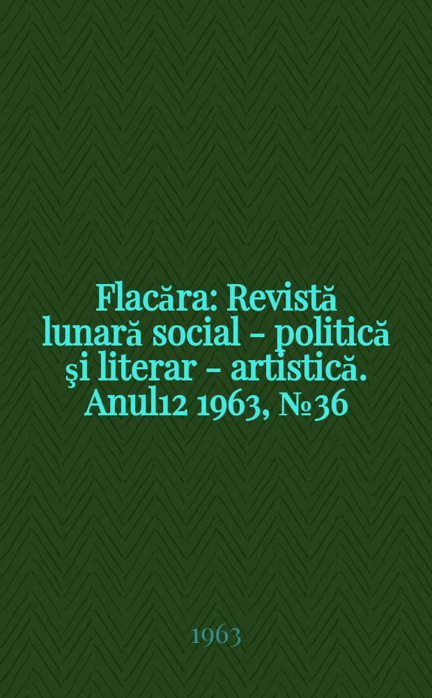 Flacăra : Revistă lunară social - politică şi literar - artistică. Anul12 1963, №36