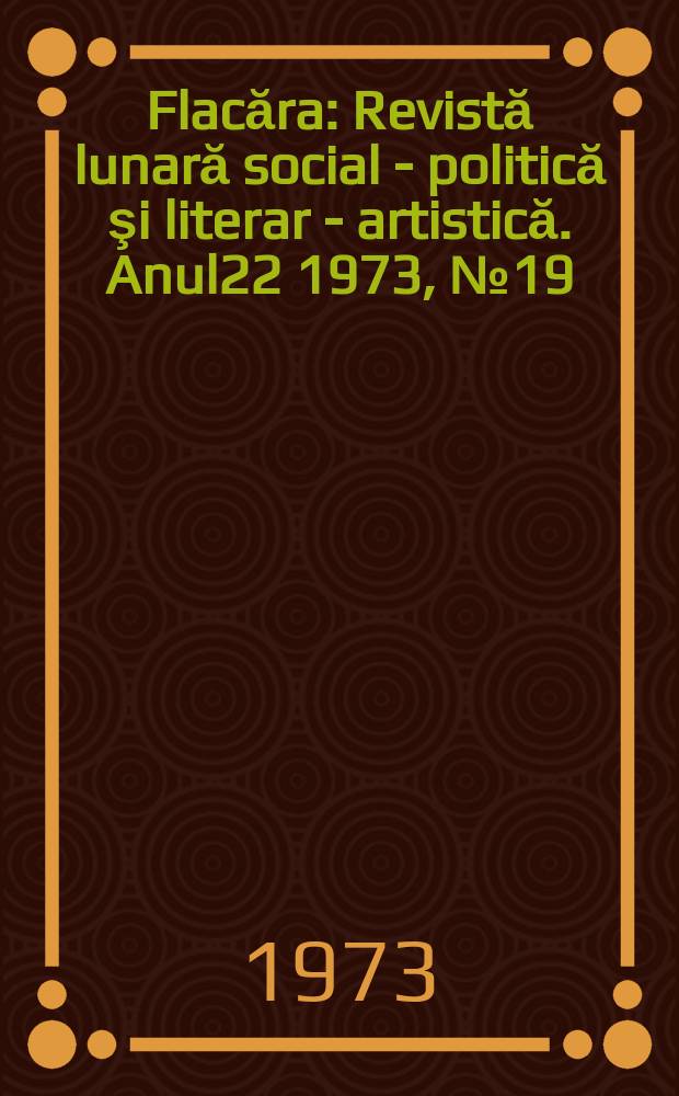 Flacăra : Revistă lunară social - politică şi literar - artistică. Anul22 1973, №19
