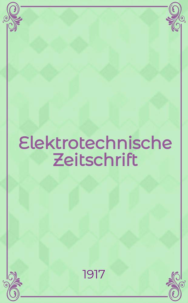 Elektrotechnische Zeitschrift : Zentralblatt für Elektrotechnik Organ des elektrotechnischen Vereins seit 1880 und des Verbandes deutscher Elektrotechniker seit 1894. Jg.38 1917, H.35