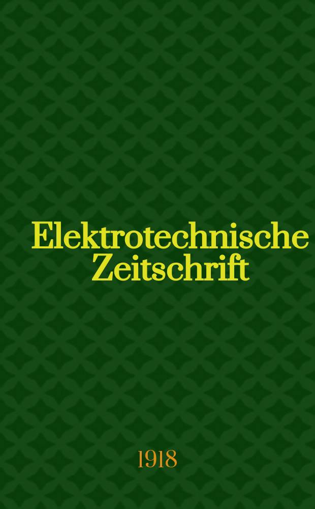 Elektrotechnische Zeitschrift : Zentralblatt für Elektrotechnik Organ des elektrotechnischen Vereins seit 1880 und des Verbandes deutscher Elektrotechniker seit 1894. Jg.39 1918, H.30