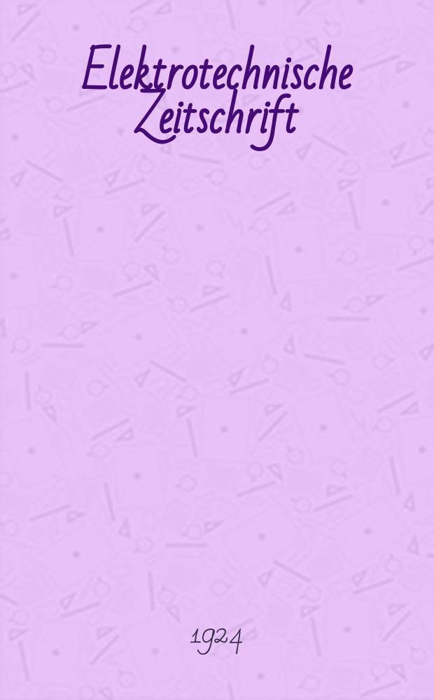 Elektrotechnische Zeitschrift : Zentralblatt für Elektrotechnik Organ des elektrotechnischen Vereins seit 1880 und des Verbandes deutscher Elektrotechniker seit 1894. Jg.45 1924, H.1