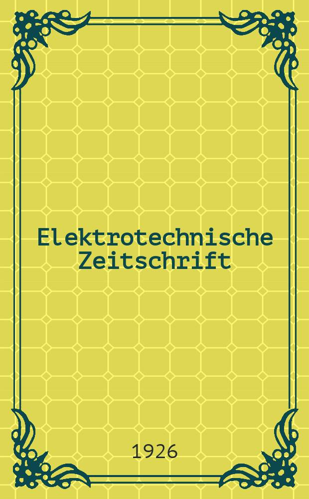 Elektrotechnische Zeitschrift : Zentralblatt für Elektrotechnik Organ des elektrotechnischen Vereins seit 1880 und des Verbandes deutscher Elektrotechniker seit 1894. Jg.47 1926, H.40