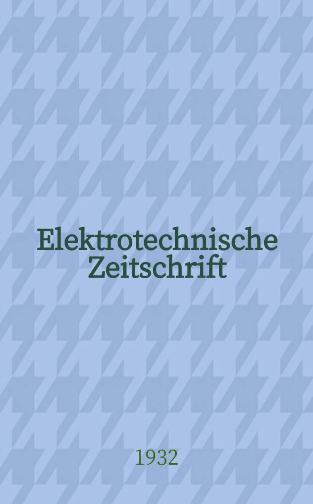 Elektrotechnische Zeitschrift : Zentralblatt für Elektrotechnik Organ des elektrotechnischen Vereins seit 1880 und des Verbandes deutscher Elektrotechniker seit 1894. Jg.53 1932, H.32