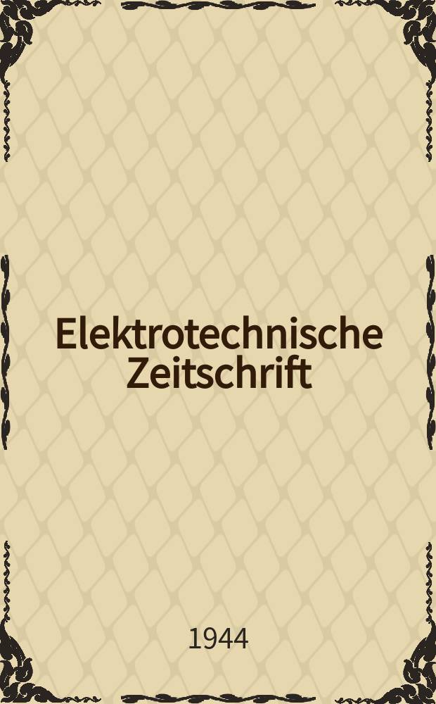 Elektrotechnische Zeitschrift : Zentralblatt f&uuml;r Elektrotechnik Organ des elektrotechnischen Vereins seit 1880 und des Verbandes deutscher Elektrotechniker seit 1894. Jg.65 1944, H.5/6