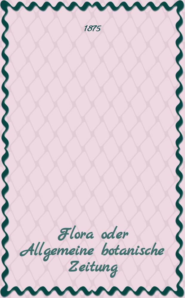 Flora oder Allgemeine botanische Zeitung : Hrsg. von der k. Bayer. botanischen Gesellschaft zu Regensburg. Jg.33(58) 1875, №36