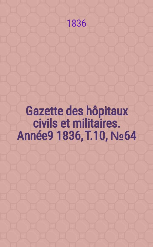 Gazette des hôpitaux civils et militaires. Année9 1836, T.10, №64