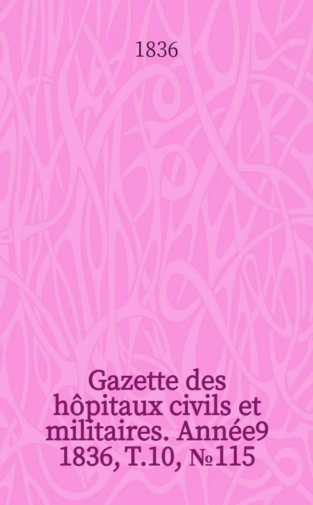 Gazette des h&ocirc;pitaux civils et militaires. Ann&eacute;e9 1836, T.10, №115