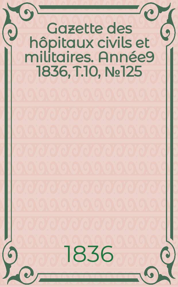 Gazette des hôpitaux civils et militaires. Année9 1836, T.10, №125