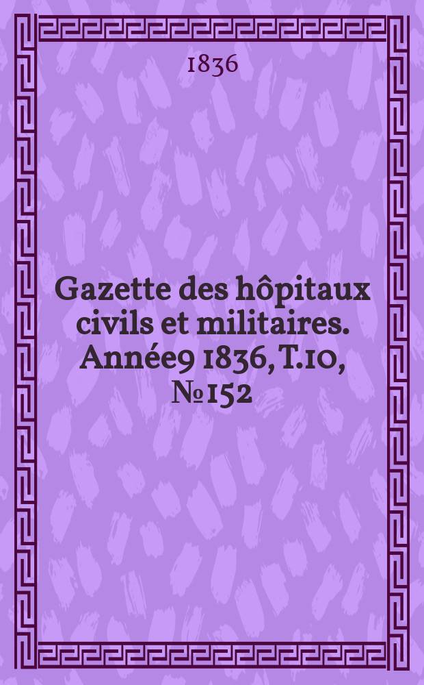 Gazette des hôpitaux civils et militaires. Année9 1836, T.10, №152