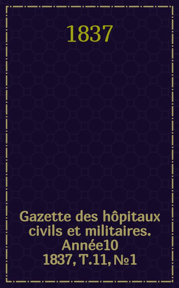 Gazette des h&ocirc;pitaux civils et militaires. Ann&eacute;e10 1837, T.11, №1