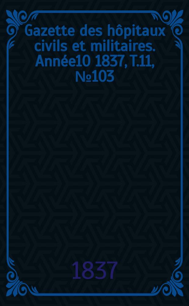 Gazette des h&ocirc;pitaux civils et militaires. Ann&eacute;e10 1837, T.11, №103