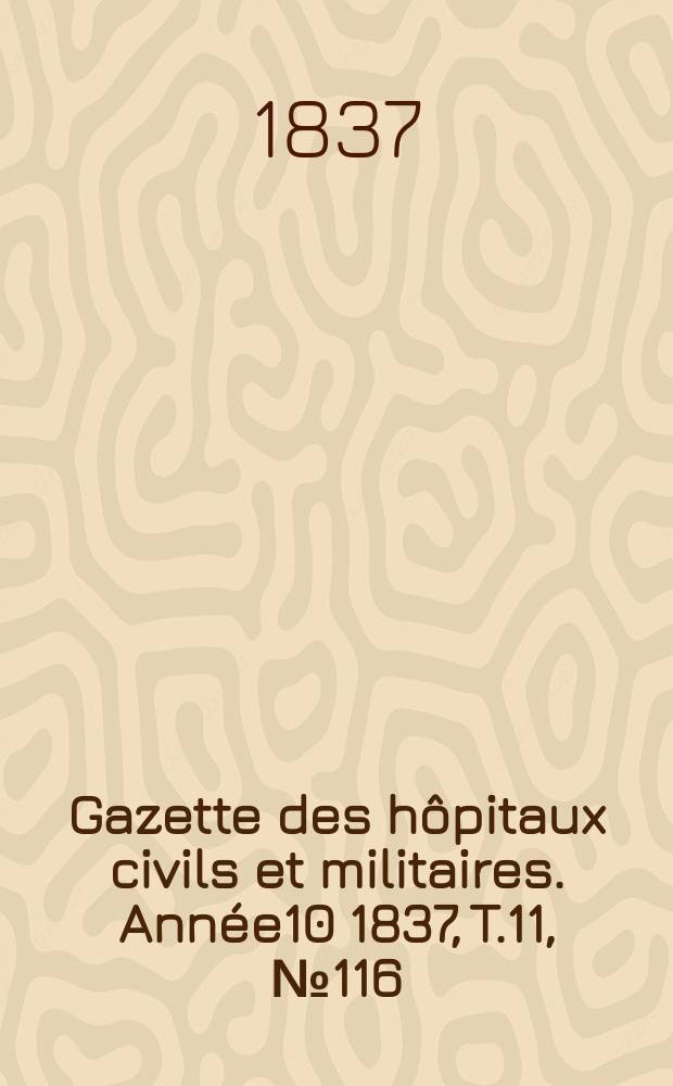 Gazette des h&ocirc;pitaux civils et militaires. Ann&eacute;e10 1837, T.11, №116