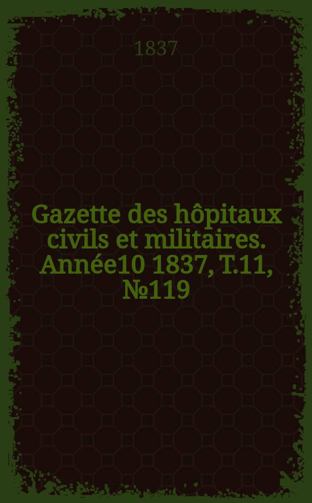 Gazette des h&ocirc;pitaux civils et militaires. Ann&eacute;e10 1837, T.11, №119