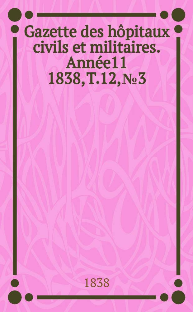 Gazette des hôpitaux civils et militaires. Année11 1838, T.12, №3