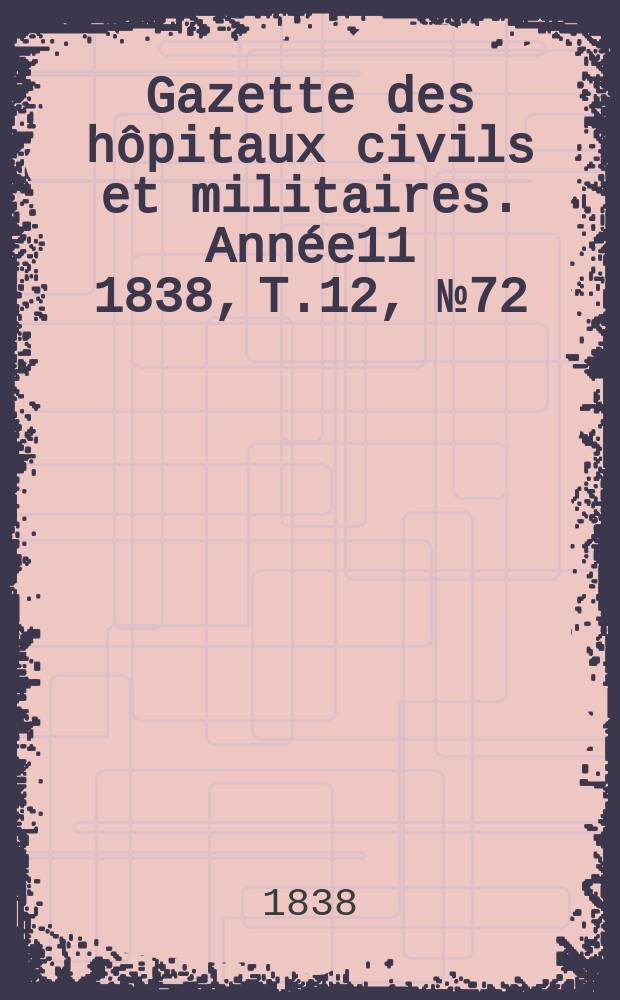 Gazette des hôpitaux civils et militaires. Année11 1838, T.12, №72