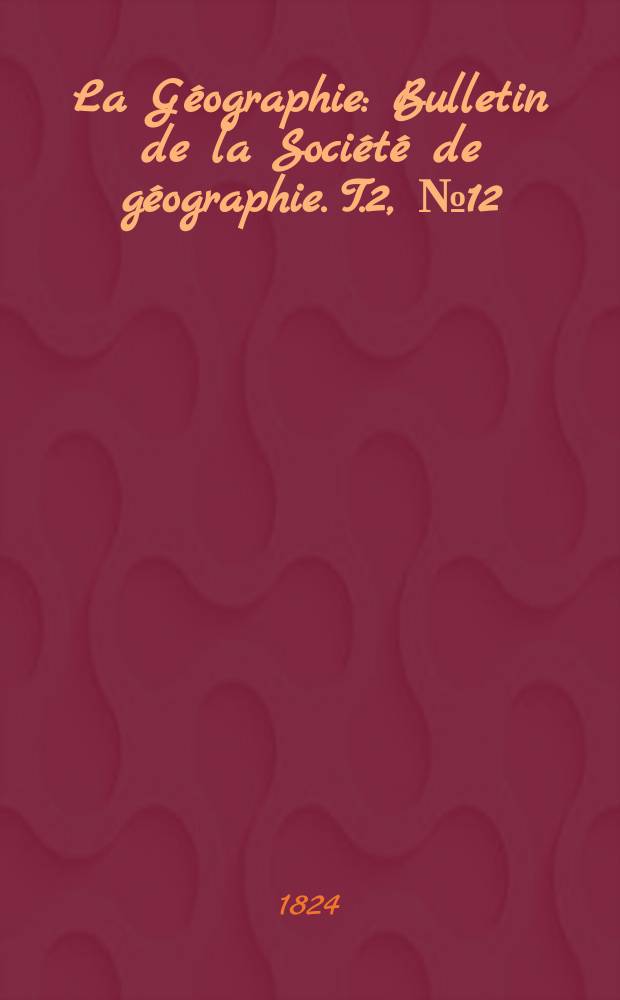 La Géographie : Bulletin de la Société de géographie. T.2, №12