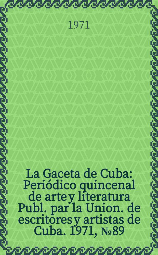 La Gaceta de Cuba : Peri&oacute;dico quincenal de arte y literatura Publ. par la Union. de escritores y artistas de Cuba. 1971, №89