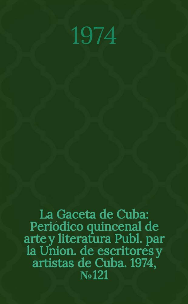 La Gaceta de Cuba : Periódico quincenal de arte y literatura Publ. par la Union. de escritores y artistas de Cuba. 1974, №121