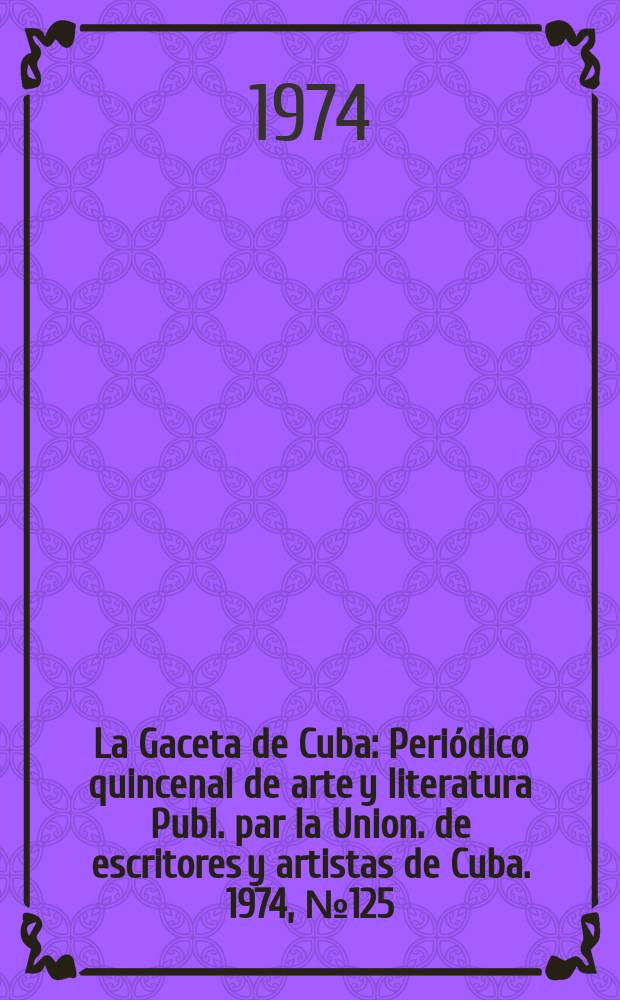 La Gaceta de Cuba : Periódico quincenal de arte y literatura Publ. par la Union. de escritores y artistas de Cuba. 1974, №125