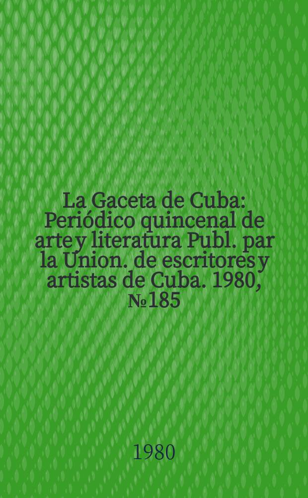 La Gaceta de Cuba : Periódico quincenal de arte y literatura Publ. par la Union. de escritores y artistas de Cuba. 1980, №185