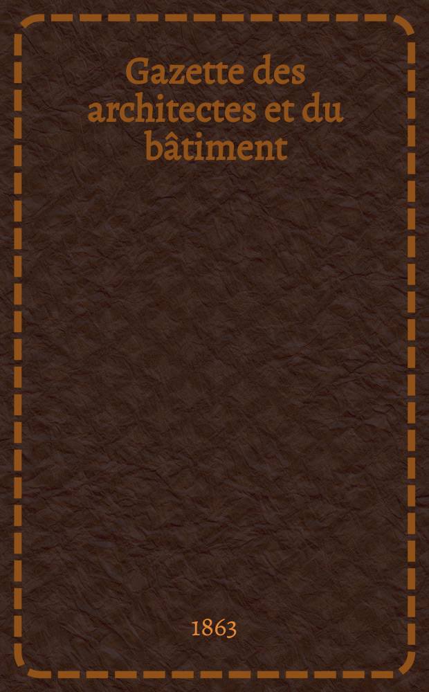 Gazette des architectes et du bâtiment : Revue bi- mensuelle. Année1 1863, №10