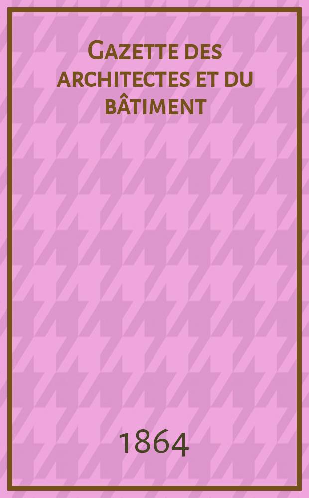 Gazette des architectes et du b&acirc;timent : Revue bi- mensuelle. Ann&eacute;e2 1864, №17