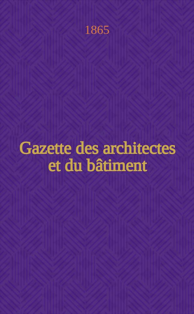 Gazette des architectes et du b&acirc;timent : Revue bi- mensuelle. Ann&eacute;e3 1865, №5