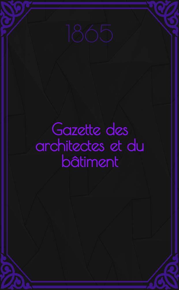 Gazette des architectes et du bâtiment : Revue bi- mensuelle. Année3 1865, №18