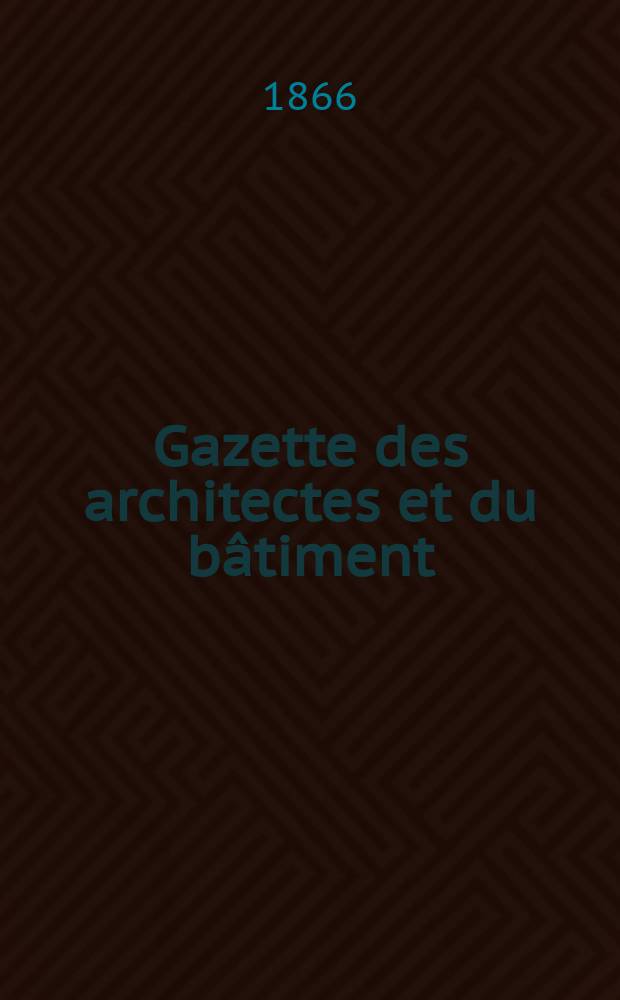 Gazette des architectes et du b&acirc;timent : Revue bi- mensuelle. Ann&eacute;e4 1866, №16